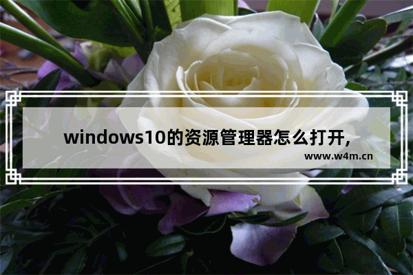 windows10的资源管理器怎么打开,怎么打开win10的任务管理器