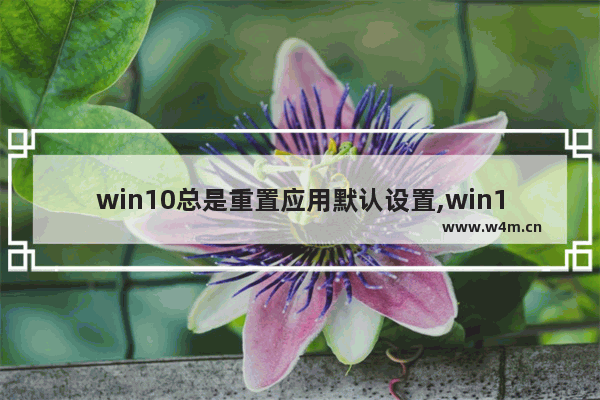 win10总是重置应用默认设置,win10重置现在我们要进行一些重要设置