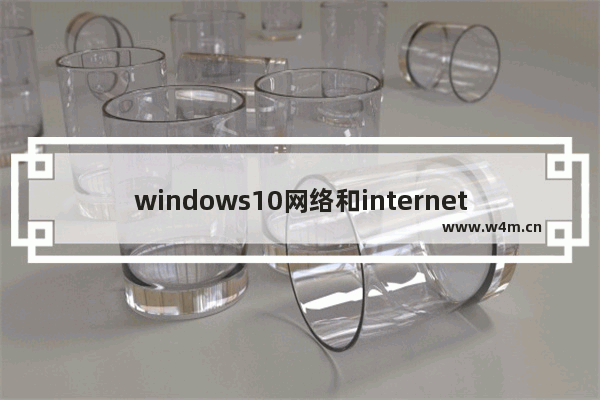 windows10网络和internet设置,window10wifi怎么连接Internet