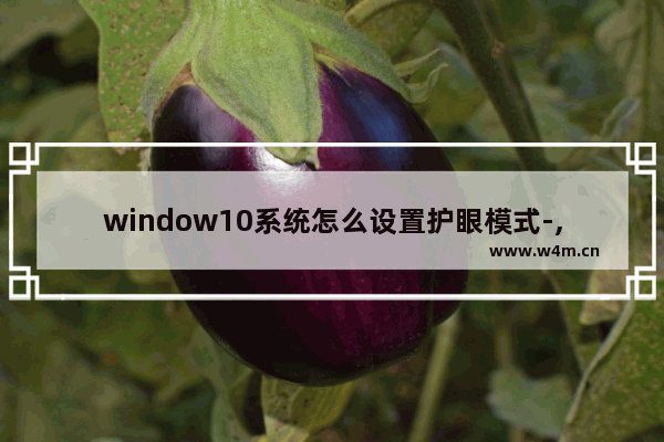 window10系统怎么设置护眼模式-,win10系统怎么设置护眼模式-