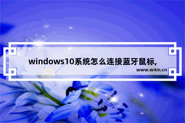 windows10系统怎么连接蓝牙鼠标,windows10怎样连接蓝牙鼠标