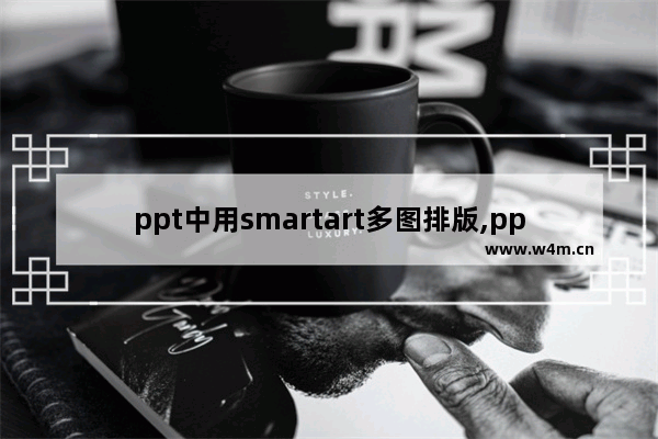 ppt中用smartart多图排版,ppt定义图片为smartart显示图片