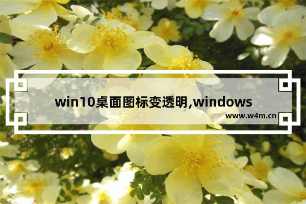 win10桌面图标变透明,windows10电脑桌面图标怎么设置透明度