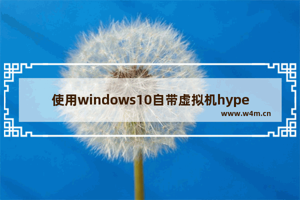 使用windows10自带虚拟机hyper-v遇到的坑,win10虚拟机hyperv