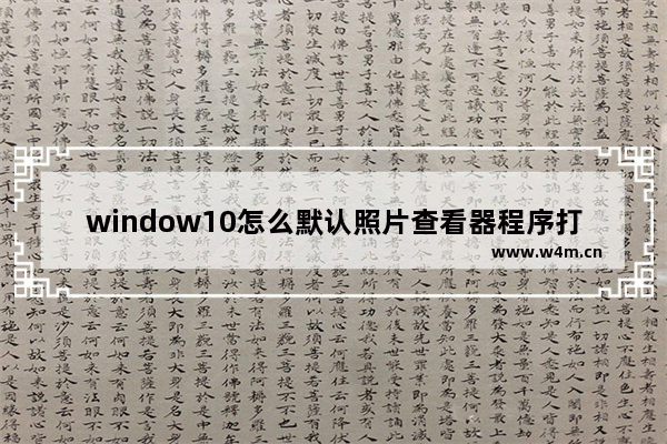 window10怎么默认照片查看器程序打开图片,win10怎么默认用windows照片查看程序打开图片