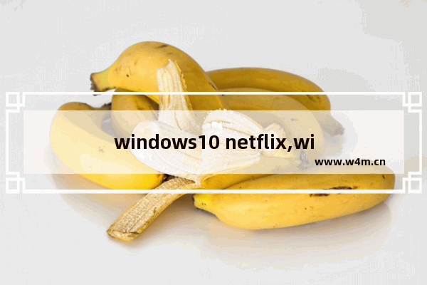 windows10 netflix,windows下载netflix