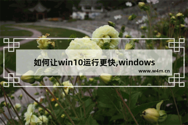 如何让win10运行更快,windows10怎么提高运行速度