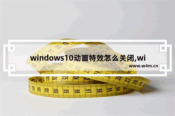 windows10动画特效怎么关闭,win10关闭不必要的动画