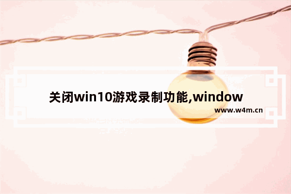 关闭win10游戏录制功能,windows关闭游戏录屏