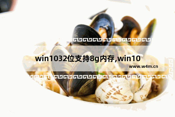 win1032位支持8g内存,win10 4gb内存