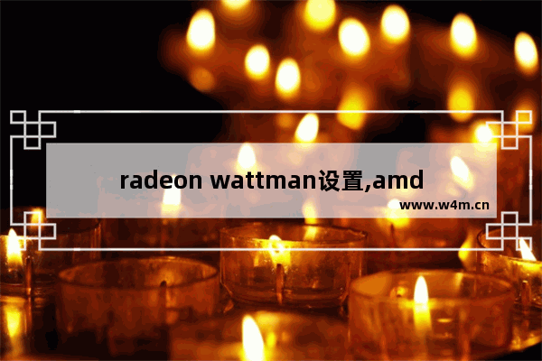 radeon wattman设置,amd驱动没有wattman