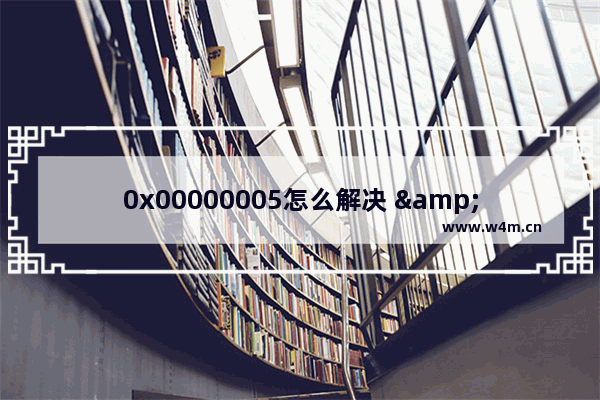 0x00000005怎么解决 "0x00000005出现错误怎么办？"