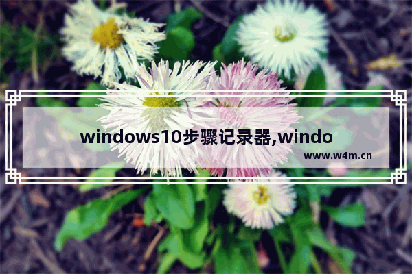 windows10步骤记录器,windows步骤记录器