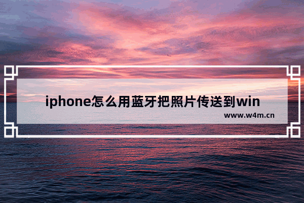 iphone怎么用蓝牙把照片传送到win10,win10系统蓝牙传输的文件在哪里