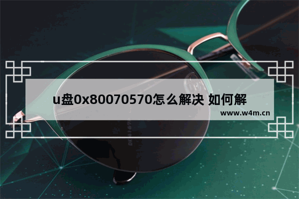 u盘0x80070570怎么解决 如何解决U盘错误代码0x80070570？