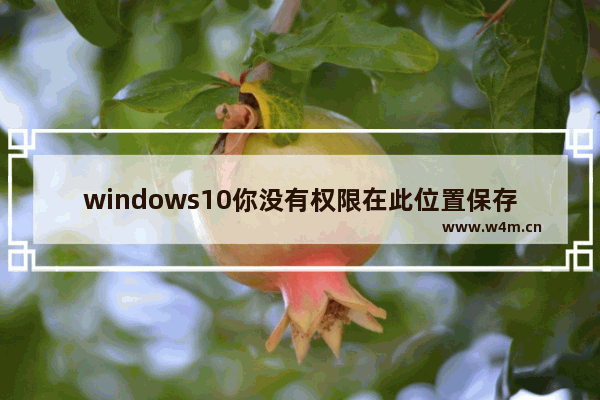 windows10你没有权限在此位置保存文件请与管理员联系,window10你没有权限在此位置中保存文件