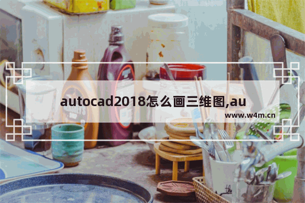 autocad2018怎么画三维图,autocad2019怎么画三维图