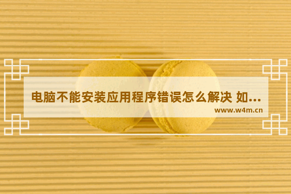 电脑不能安装应用程序错误怎么解决 如何解决电脑安装应用程序出错问题？