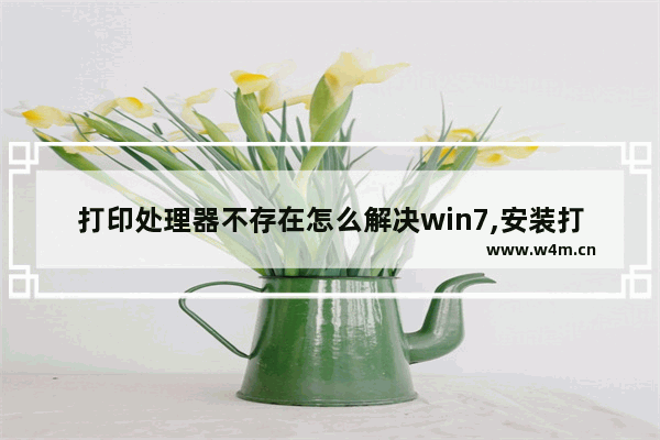 打印处理器不存在怎么解决win7,安装打印机提示打印机处理器不存在