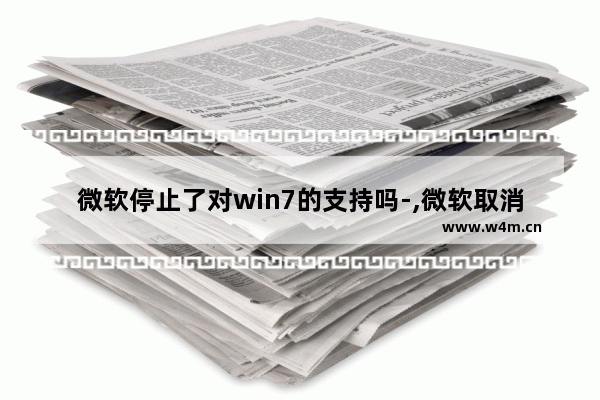 微软停止了对win7的支持吗-,微软取消win7