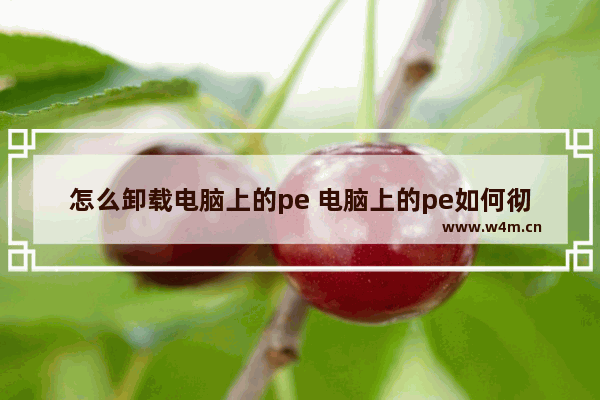 怎么卸载电脑上的pe 电脑上的pe如何彻底卸载