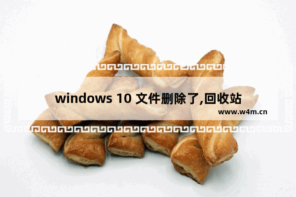 windows 10 文件删除了,回收站里也没有,在Windows 10“回收站”中的文件不可能是以下内容()