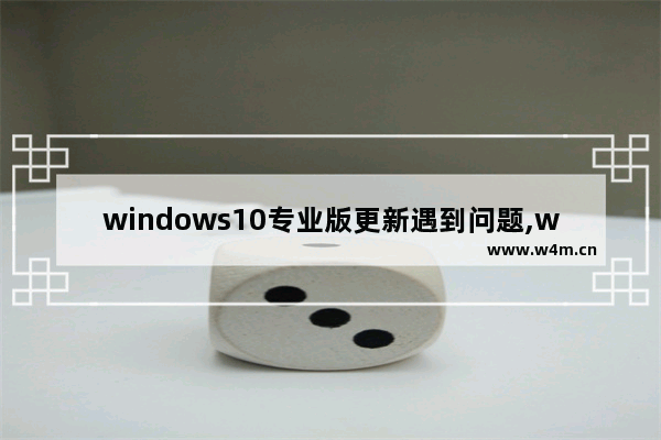 windows10专业版更新遇到问题,win10更新遇到