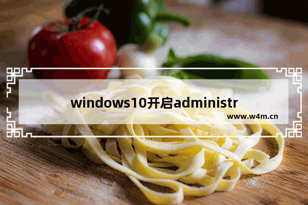 windows10开启administrator用户,win10开启administrator账户的方法