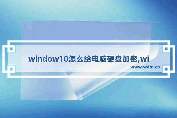 window10怎么给电脑硬盘加密,windows10如何加密硬盘