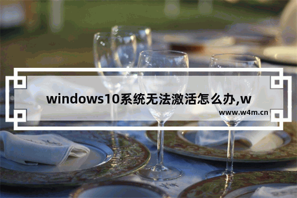 windows10系统无法激活怎么办,win10系统激活不了怎么办