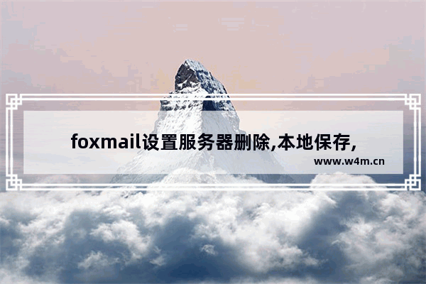 foxmail设置服务器删除,本地保存,foxmail怎么删除本地邮件