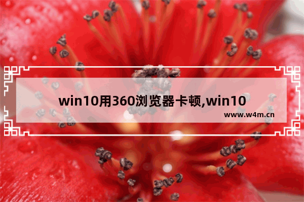 win10用360浏览器卡顿,win10浏览器播放视频卡顿