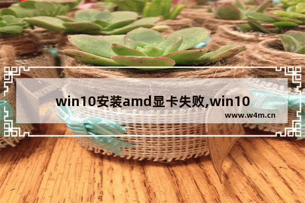 win10安装amd显卡失败,win10不支持老款amd显卡驱动