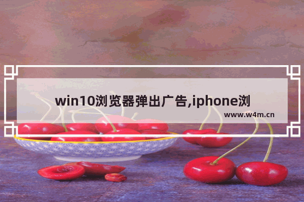 win10浏览器弹出广告,iphone浏览器有广告