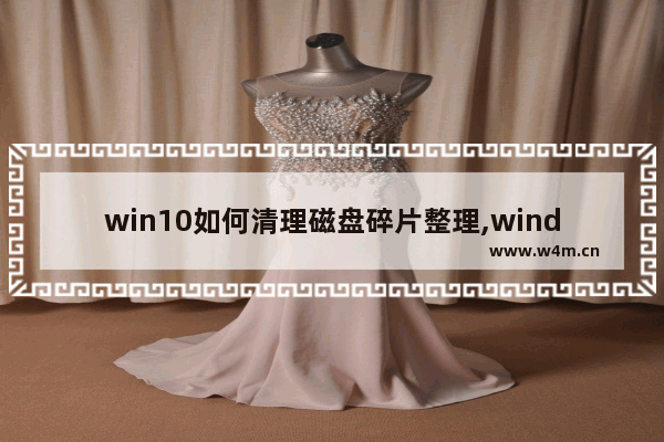 win10如何清理磁盘碎片整理,window10如何清理磁盘碎片