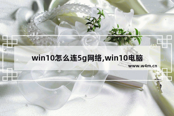 win10怎么连5g网络,win10电脑怎么连5g wifi信号