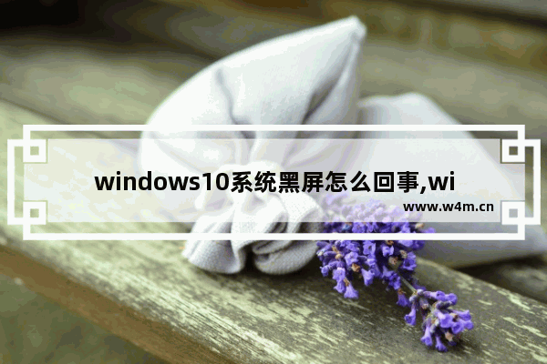 windows10系统黑屏怎么回事,win10黑屏怎么解决方法