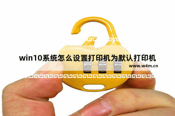 win10系统怎么设置打印机为默认打印机,windows 10如何设置默认打印机