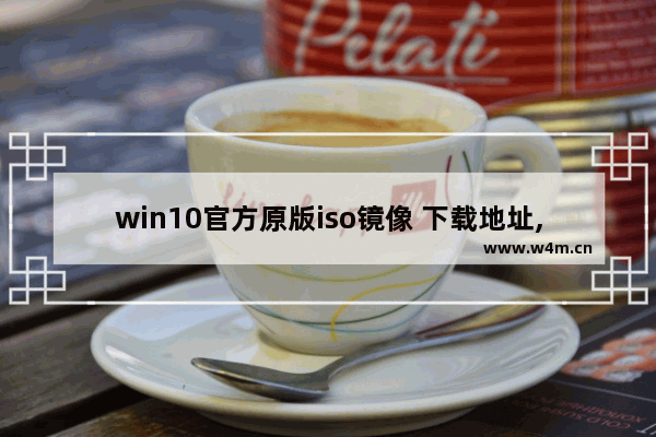 win10官方原版iso镜像 下载地址,win10系统iso镜像文件下载