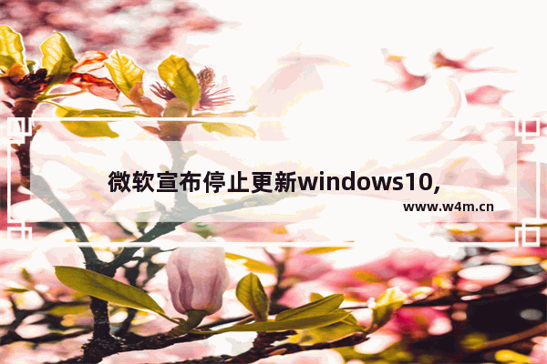 微软宣布停止更新windows10,