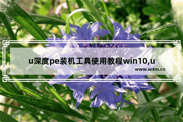 u深度pe装机工具使用教程win10,u深度安装win10系统步骤