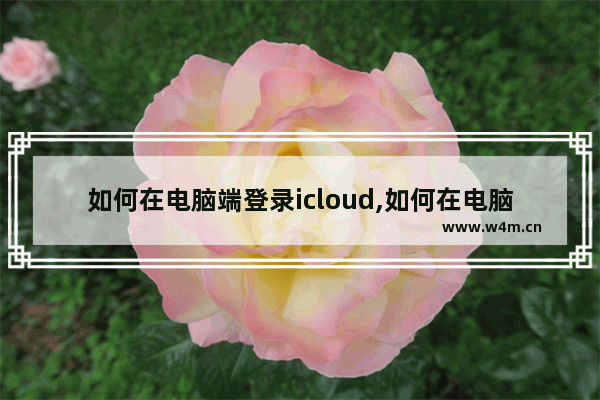 如何在电脑端登录icloud,如何在电脑上登录iCloud