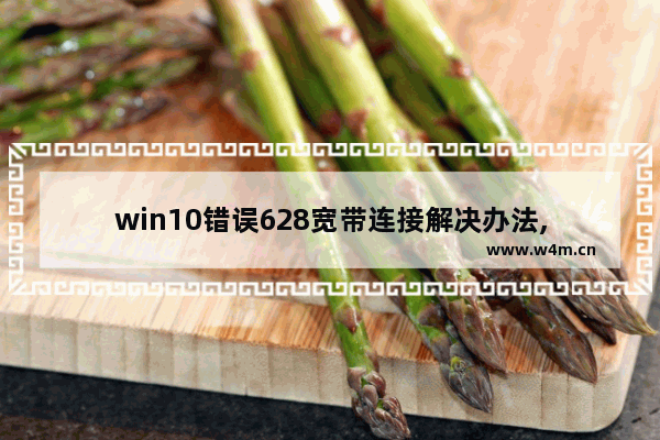 win10错误628宽带连接解决办法,