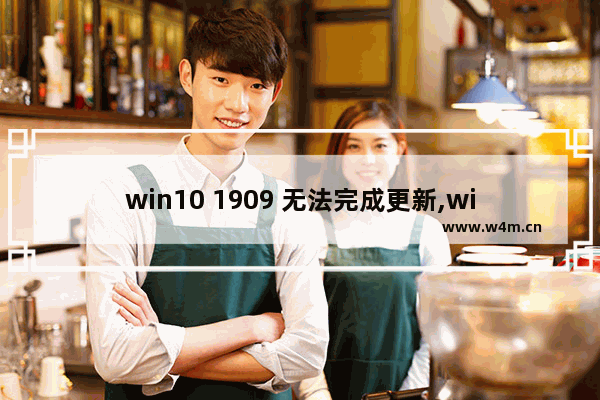 win10 1909 无法完成更新,windows10 1909无法更新