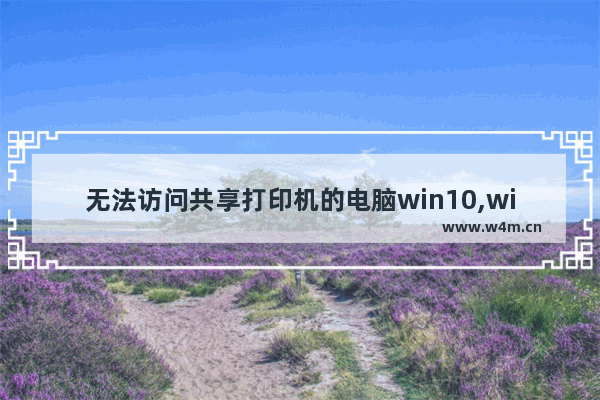 无法访问共享打印机的电脑win10,win10系统不能访问共享打印机