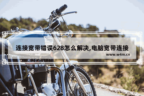 连接宽带错误628怎么解决,电脑宽带连接错误628怎么解决办法