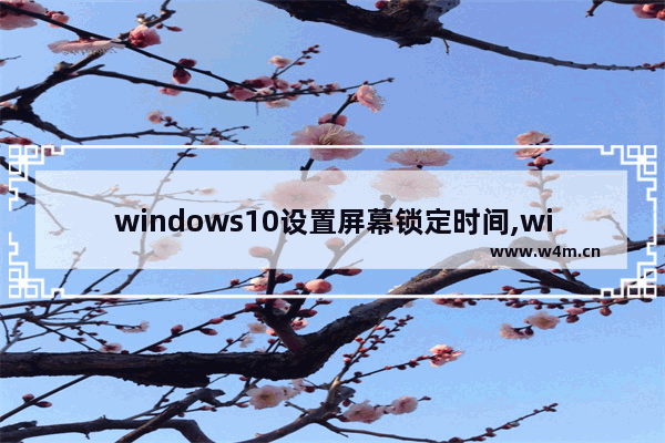 windows10设置屏幕锁定时间,windows10超时锁屏设置