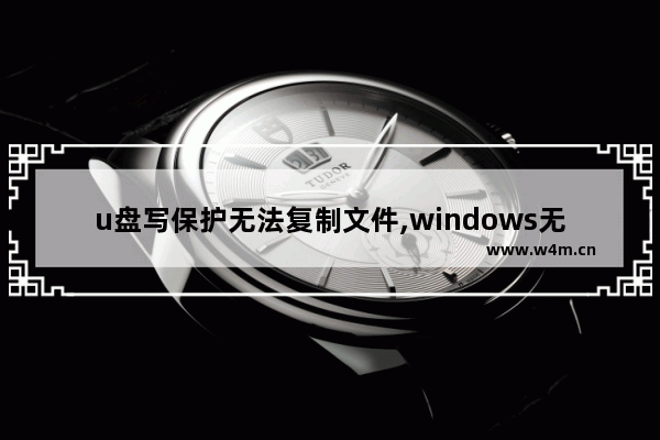 u盘写保护无法复制文件,windows无法格式化u盘写保护