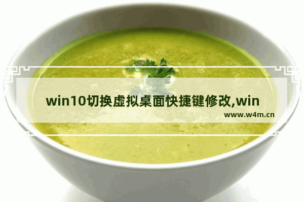 win10切换虚拟桌面快捷键修改,win10切换虚拟桌面卡住