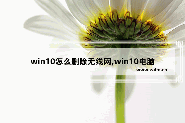 win10怎么删除无线网,win10电脑如何删除wifi连接网络